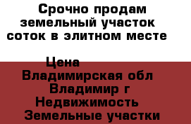 Срочно продам земельный участок 8 соток в элитном месте. › Цена ­ 850 000 - Владимирская обл., Владимир г. Недвижимость » Земельные участки продажа   